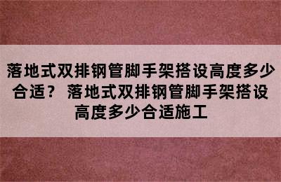 落地式双排钢管脚手架搭设高度多少合适？ 落地式双排钢管脚手架搭设高度多少合适施工